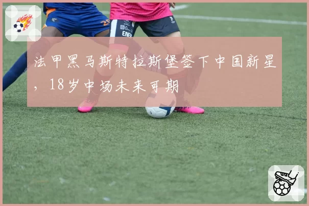 法甲黑马斯特拉斯堡签下中国新星，18岁中场未来可期