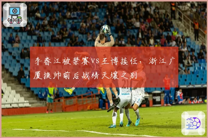 李春江被禁赛vs王博接任，浙江广厦换帅前后战绩天壤之别