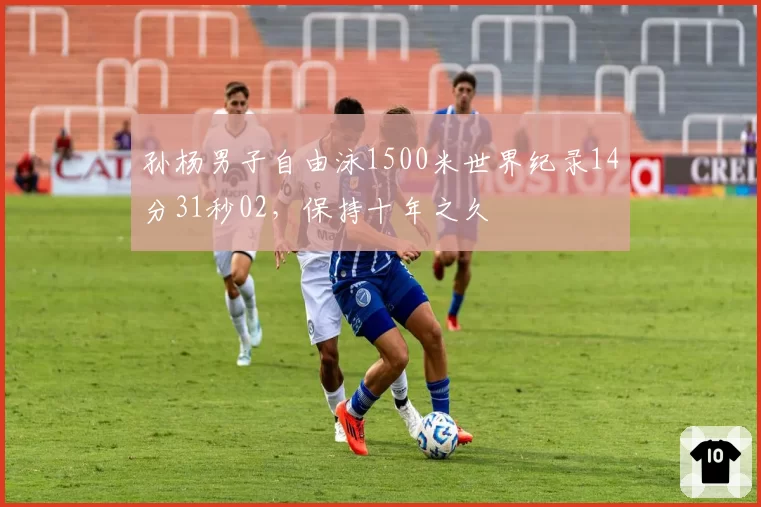 孙杨男子自由泳1500米世界纪录14分31秒02，保持十年之久