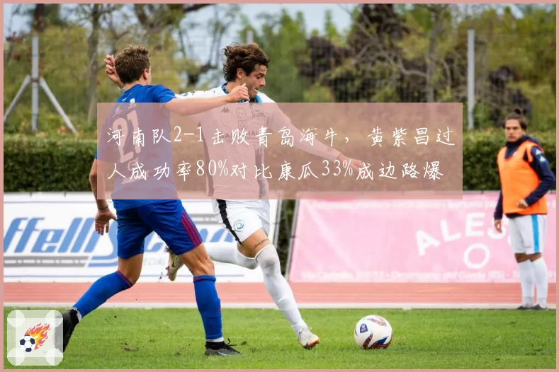 河南队2-1击败青岛海牛，黄紫昌过人成功率80%对比康瓜33%成边路爆点
