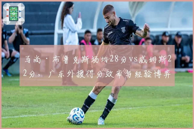 马尚·布鲁克斯场均28分vs威姆斯22分，广东外援得分效率与经验博弈