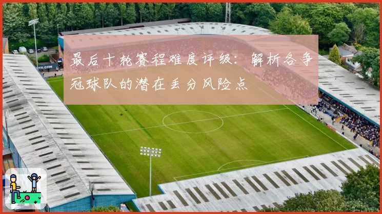 最后十轮赛程难度评级：解析各争冠球队的潜在丢分风险点