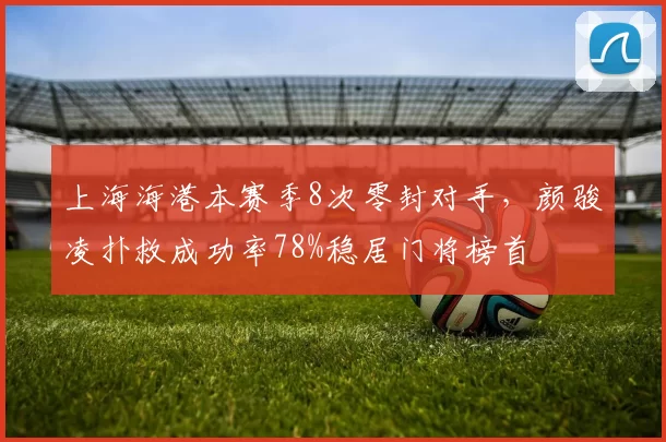 上海海港本赛季8次零封对手，颜骏凌扑救成功率78%稳居门将榜首