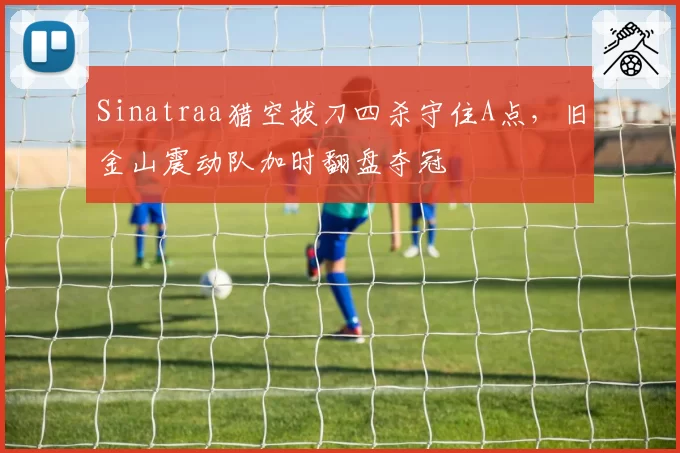 Sinatraa猎空拔刀四杀守住A点,旧金山震动队加时翻盘夺冠