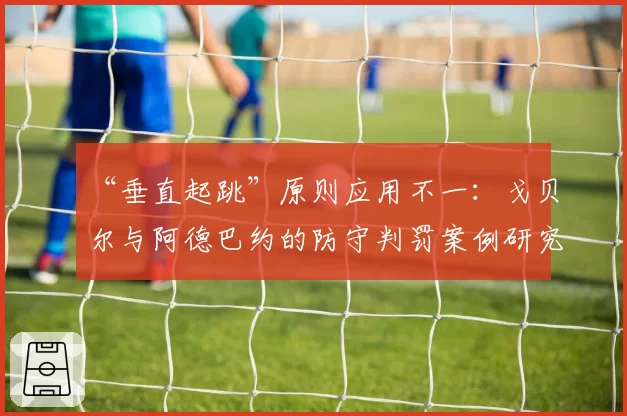 “垂直起跳”原则应用不一：戈贝尔与阿德巴约的防守判罚案例研究