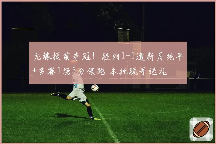 无缘提前夺冠！胜利1-1遭新月绝平+多赛1场5分领跑 本托脱手送礼