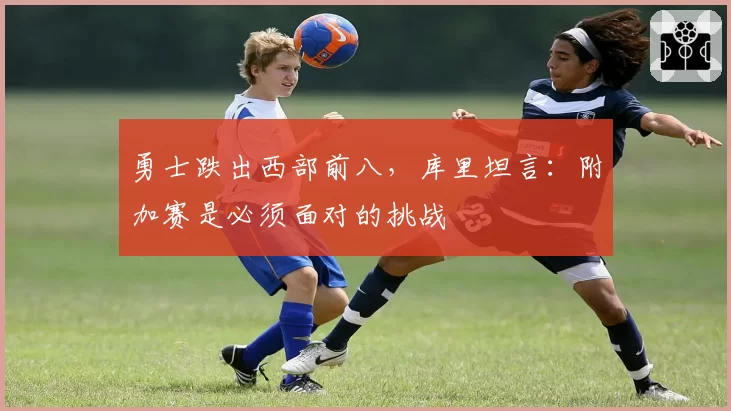 勇士跌出西部前八,库里坦言:附加赛是必须面对的挑战