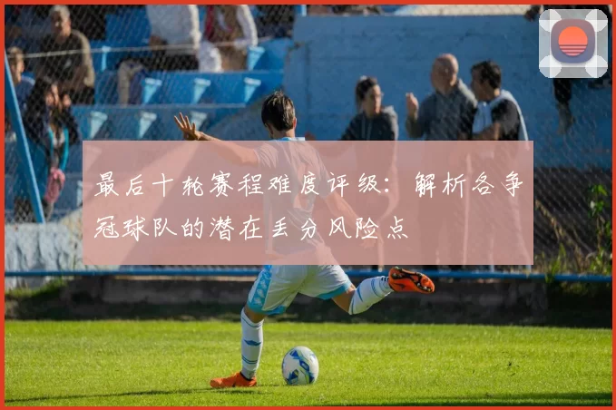 最后十轮赛程难度评级：解析各争冠球队的潜在丢分风险点