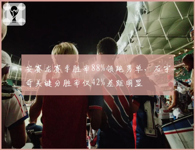 安赛龙赛季胜率88%领跑男单，石宇奇关键分胜率仅42%差距明显