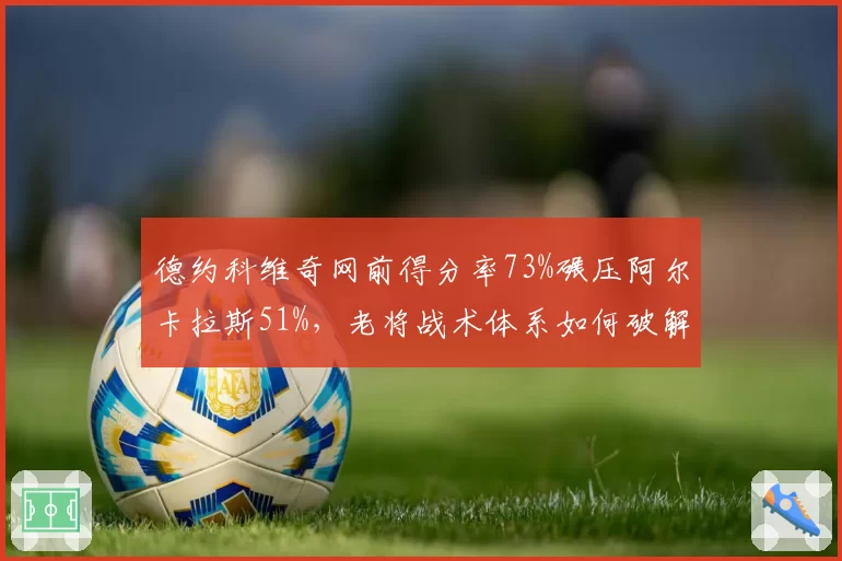 德约科维奇网前得分率73%碾压阿尔卡拉斯51%，老将战术体系如何破解新生代？