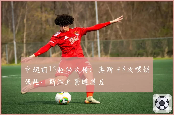 中超前15轮助攻榜：奥斯卡8次喂饼领跑，斯坦丘紧随其后