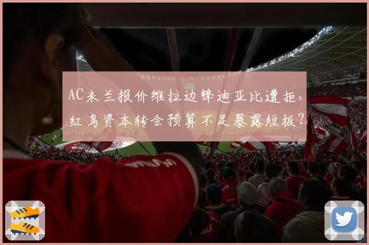 AC米兰报价维拉边锋迪亚比遭拒，红鸟资本转会预算不足暴露短板？