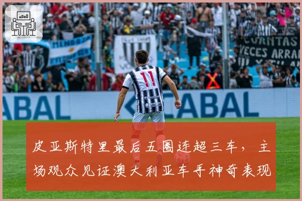 皮亚斯特里最后五圈连超三车,主场观众见证澳大利亚车手神奇表现