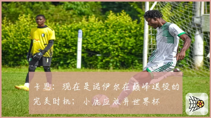 卡恩：现在是诺伊尔在巅峰退役的完美时机；小鹿应放弃世界杯