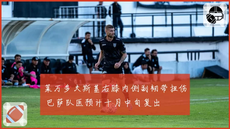 莱万多夫斯基右膝内侧副韧带扭伤 巴萨队医预计十月中旬复出
