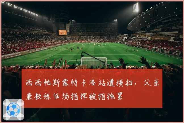 西西帕斯蒙特卡洛站遭横扫，父亲兼教练临场指挥被指拖累