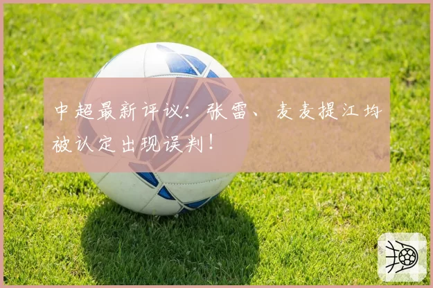 中超最新评议：张雷、麦麦提江均被认定出现误判！