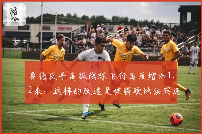 鲁德反手高弧线球飞行高度增加1.2米,这样的改造是破解硬地诀窍还是隐患?