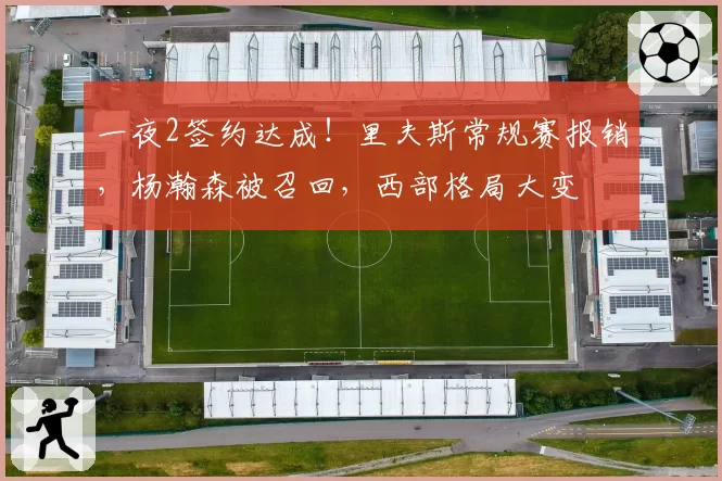 一夜2签约达成!里夫斯常规赛报销,杨瀚森被召回,西部格局大变