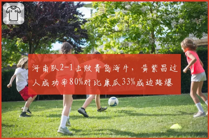 河南队2-1击败青岛海牛，黄紫昌过人成功率80%对比康瓜33%成边路爆点