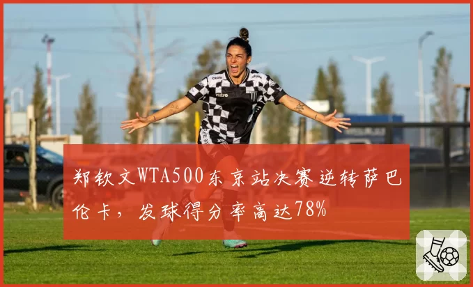 郑钦文WTA500东京站决赛逆转萨巴伦卡,发球得分率高达78%