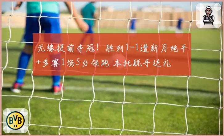 无缘提前夺冠！胜利1-1遭新月绝平+多赛1场5分领跑 本托脱手送礼