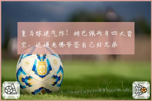 皇马球迷气炸！姆巴佩两年四大皆空，还逼老佛爷签自己好兄弟