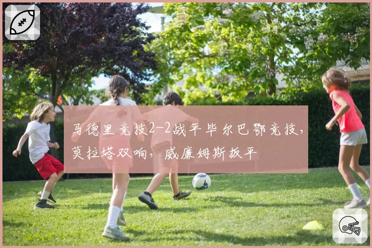 马德里竞技2-2战平毕尔巴鄂竞技,莫拉塔双响,威廉姆斯扳平