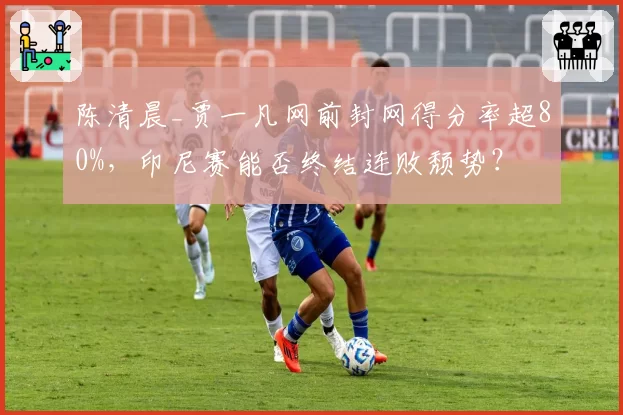 陈清晨_贾一凡网前封网得分率超80%,印尼赛能否终结连败颓势?
