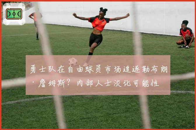 勇士队在自由球员市场追逐勒布朗·詹姆斯?内部人士淡化可能性