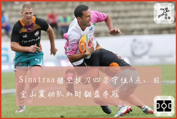 Sinatraa猎空拔刀四杀守住A点,旧金山震动队加时翻盘夺冠