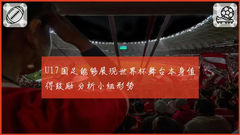 U17国足能够展现世界杯舞台本身值得鼓励 分析小组形势