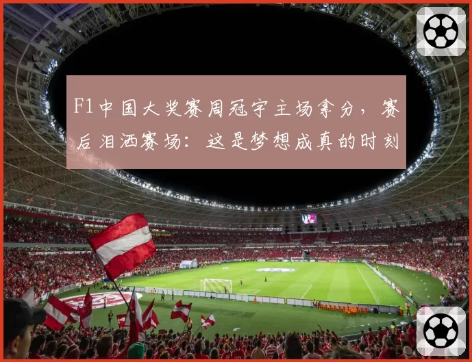 F1中国大奖赛周冠宇主场拿分,赛后泪洒赛场:这是梦想成真的时刻