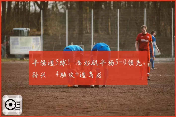 半场造5球！洛杉矶半场5-0领先，孙兴慜4助攻+造乌龙