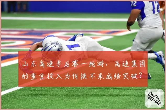 山东高速季后赛一轮游,高速集团的重金投入为何换不来成绩突破?