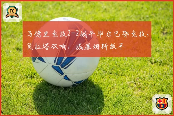 马德里竞技2-2战平毕尔巴鄂竞技,莫拉塔双响,威廉姆斯扳平
