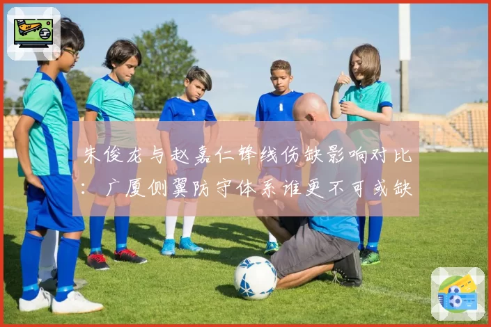 朱俊龙与赵嘉仁锋线伤缺影响对比:广厦侧翼防守体系谁更不可或缺?