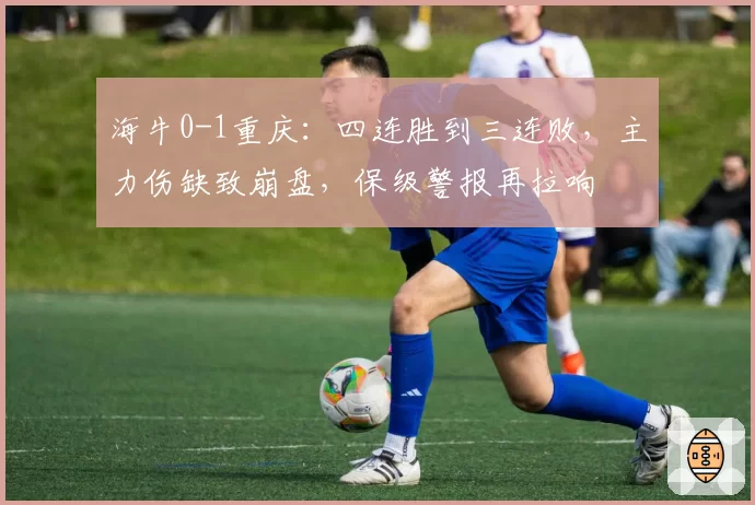 海牛0-1重庆：四连胜到三连败，主力伤缺致崩盘，保级警报再拉响