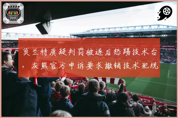 莫兰特质疑判罚被逐后怒踢技术台,灰熊官方申诉要求撤销技术犯规