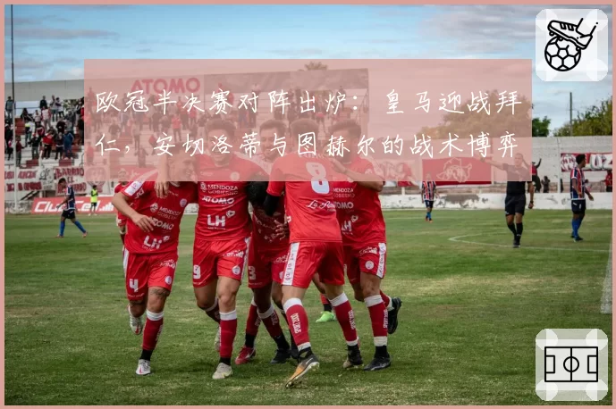 欧冠半决赛对阵出炉：皇马迎战拜仁，安切洛蒂与图赫尔的战术博弈将决定决赛门票。