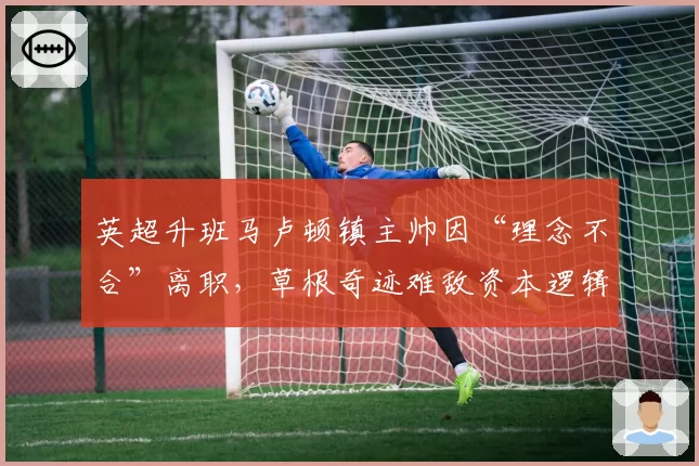 英超升班马卢顿镇主帅因“理念不合”离职,草根奇迹难敌资本逻辑