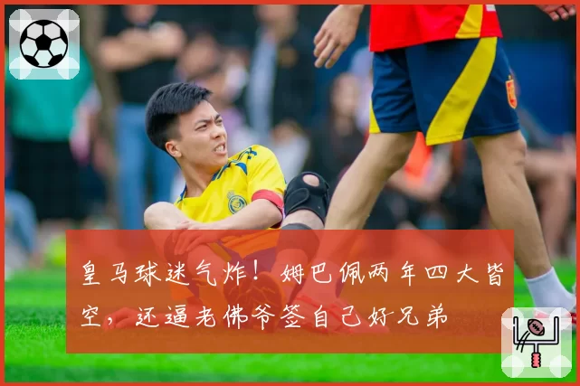 皇马球迷气炸！姆巴佩两年四大皆空，还逼老佛爷签自己好兄弟