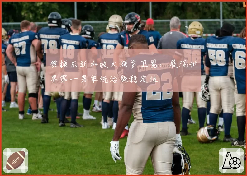 樊振东新加坡大满贯卫冕，展现世界第一男单统治级稳定性