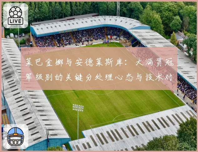莱巴金娜与安德莱斯库：大满贯冠军级别的关键分处理心态与技术对比