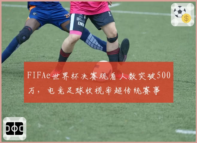 FIFAe世界杯决赛观看人数突破500万,电竞足球收视率超传统赛事