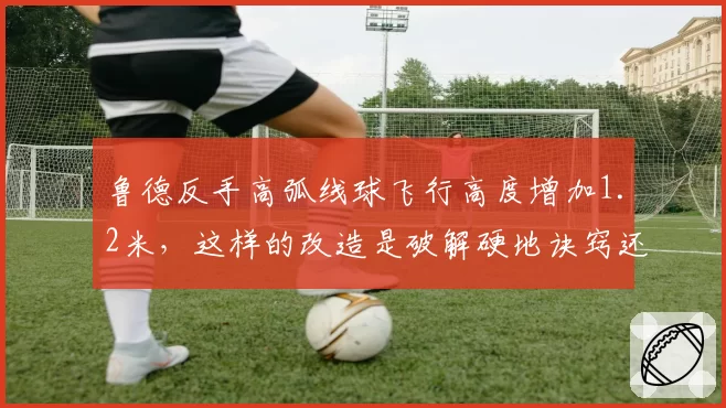 鲁德反手高弧线球飞行高度增加1.2米,这样的改造是破解硬地诀窍还是隐患?