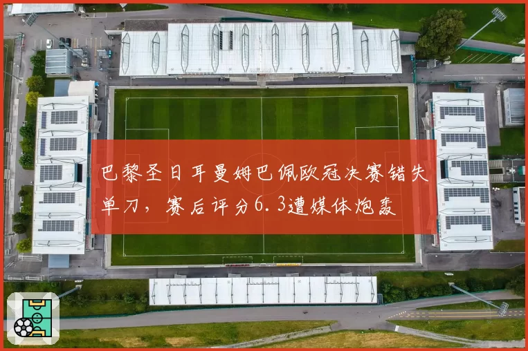 巴黎圣日耳曼姆巴佩欧冠决赛错失单刀,赛后评分6.3遭媒体炮轰