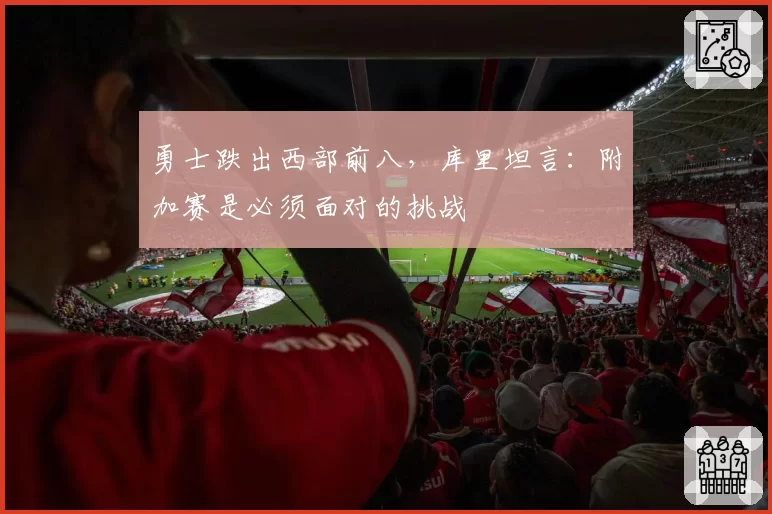 勇士跌出西部前八,库里坦言:附加赛是必须面对的挑战