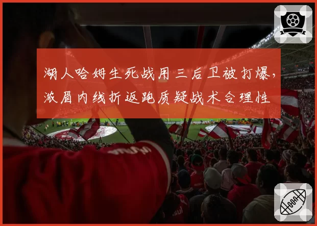 湖人哈姆生死战用三后卫被打爆，浓眉内线折返跑质疑战术合理性