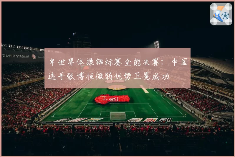 年世界体操锦标赛全能决赛:中国选手张博恒微弱优势卫冕成功